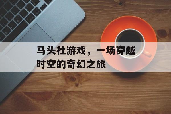 马头社游戏，一场穿越时空的奇幻之旅