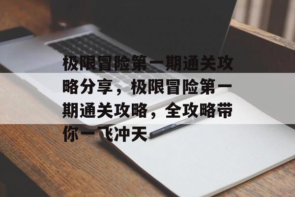极限冒险第一期通关攻略分享,极限冒险第一期通关攻略,全攻略带你一飞冲天 极限冒险第一期通关攻略分享,极限冒险第一期通关攻略,全攻略带你一飞冲天