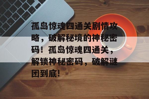 孤岛惊魂四通关剧情攻略，破解秘境的神秘密码！孤岛惊魂四通关，解锁神秘密码，破解谜团到底!