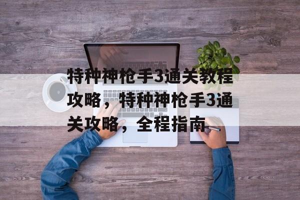 特种神枪手3通关教程攻略,特种神枪手3通关攻略,全程指南 特种神枪手3通关教程攻略,特种神枪手3通关攻略,全程指南