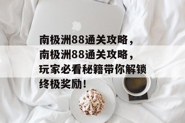 南极洲88通关攻略，南极洲88通关攻略，玩家必看秘籍带你解锁终极奖励！