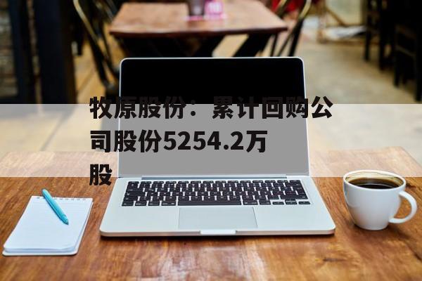 牧原股份:累计回购公司股份5254.2万股 牧原股份:累计回购公司股份5254.2万股