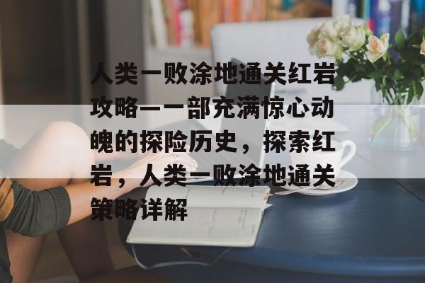 人类一败涂地通关红岩攻略—一部充满惊心动魄的探险历史,探索红岩,人类一败涂地通关策略详解 人类一败涂地通关红岩攻略—一部充满惊心动魄的探险历史,探索红岩,人类一败涂地通关策略详解