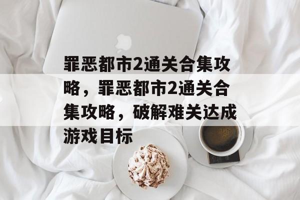 罪恶都市2通关合集攻略，罪恶都市2通关合集攻略，破解难关达成游戏目标