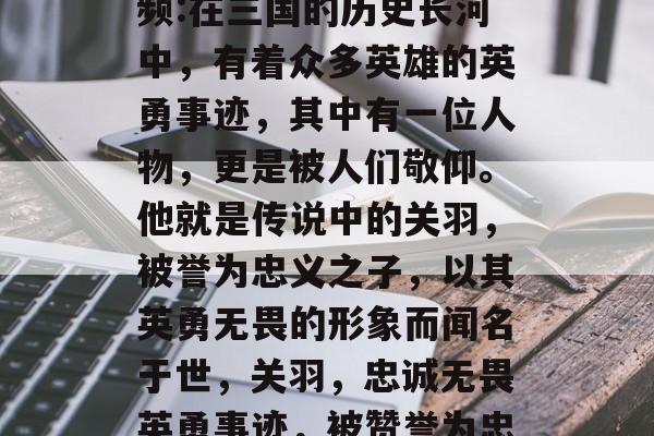 三国志关羽通关攻略视频:在三国的历史长河中，有着众多英雄的英勇事迹，其中有一位人物，更是被人们敬仰。他就是传说中的关羽，被誉为忠义之子，以其英勇无畏的形象而闻名于世，关羽，忠诚无畏英勇事迹，被赞誉为忠义之子