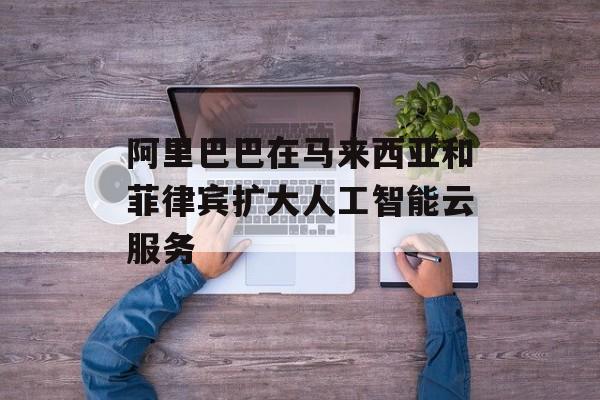 阿里巴巴在马来西亚和菲律宾扩大人工智能云服务 阿里巴巴在马来西亚和菲律宾扩大人工智能云服务