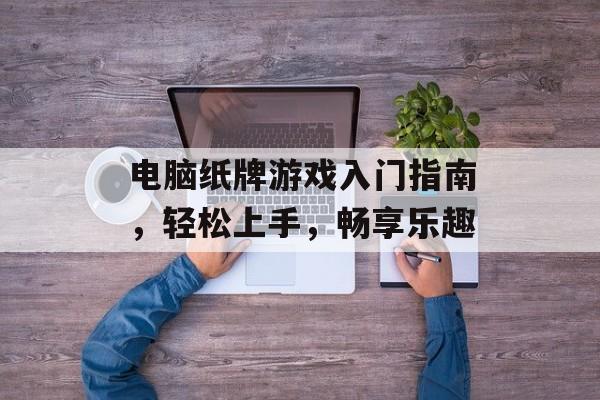 电脑纸牌游戏入门指南,轻松上手,畅享乐趣 电脑纸牌游戏入门指南,轻松上手,畅享乐趣