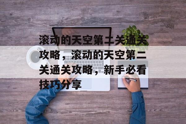 滚动的天空第二关通关攻略,滚动的天空第二关通关攻略,新手必看技巧分享 滚动的天空第二关通关攻略,滚动的天空第二关通关攻略,新手必看技巧分享