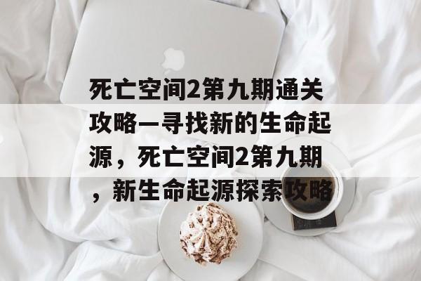 死亡空间2第九期通关攻略—寻找新的生命起源，死亡空间2第九期，新生命起源探索攻略