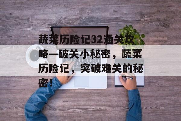 蔬菜历险记32通关攻略—破关小秘密,蔬菜历险记,突破难关的秘密! 蔬菜历险记32通关攻略—破关小秘密,蔬菜历险记,突破难关的秘密!
