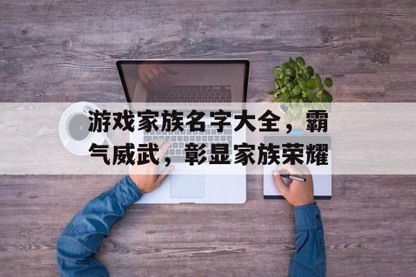 游戏家族名字大全,霸气威武,彰显家族荣耀 游戏家族名字大全,霸气威武,彰显家族荣耀
