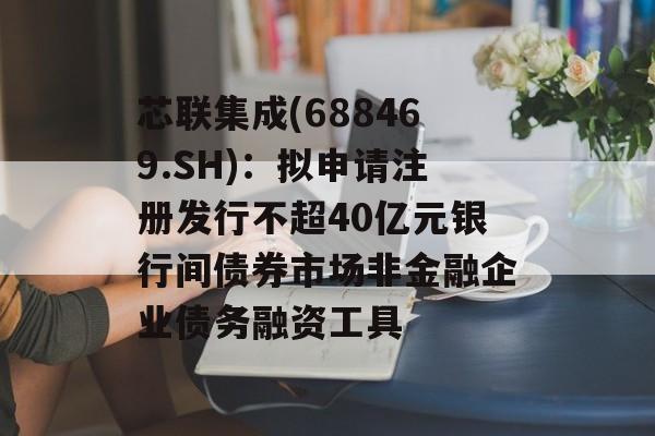 芯联集成(688469.SH):拟申请注册发行不超40亿元银行间债券市场非金融企业债务融资工具 芯联集成(688469.SH):拟申请注册发行不超40亿元银行间债券市场非金融企业债务融资工具