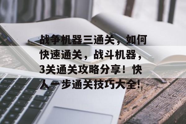 战争机器三通关，如何快速通关，战斗机器，3关通关攻略分享！快人一步通关技巧大全!