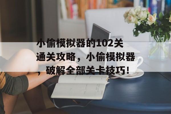 小偷模拟器的102关通关攻略，小偷模拟器，破解全部关卡技巧！