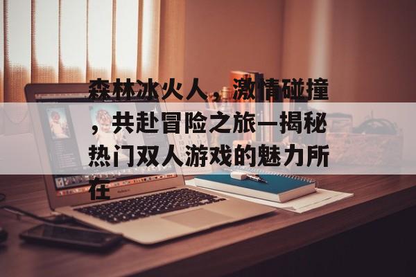 森林冰火人,激情碰撞,共赴冒险之旅—揭秘热门双人游戏的魅力所在 森林冰火人,激情碰撞,共赴冒险之旅—揭秘热门双人游戏的魅力所在