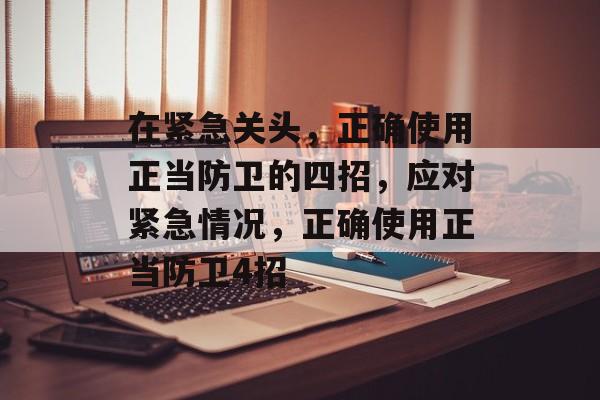 在紧急关头,正确使用正当防卫的四招,应对紧急情况,正确使用正当防卫4招 在紧急关头,正确使用正当防卫的四招,应对紧急情况,正确使用正当防卫4招