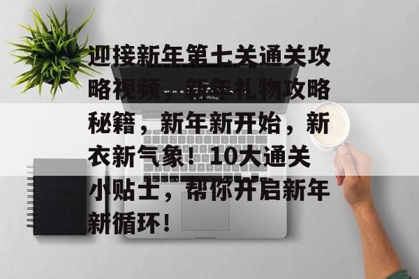 迎接新年第七关通关攻略视频,新年礼物攻略秘籍,新年新开始,新衣新气象!10大通关小贴士,帮你开启新年新循环! 迎接新年第七关通关攻略视频,新年礼物攻略秘籍,新年新开始,新衣新气象!10大通关小贴士,帮你开启新年新循环!