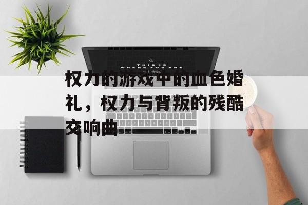 权力的游戏中的血色婚礼,权力与背叛的残酷交响曲 权力的游戏中的血色婚礼,权力与背叛的残酷交响曲