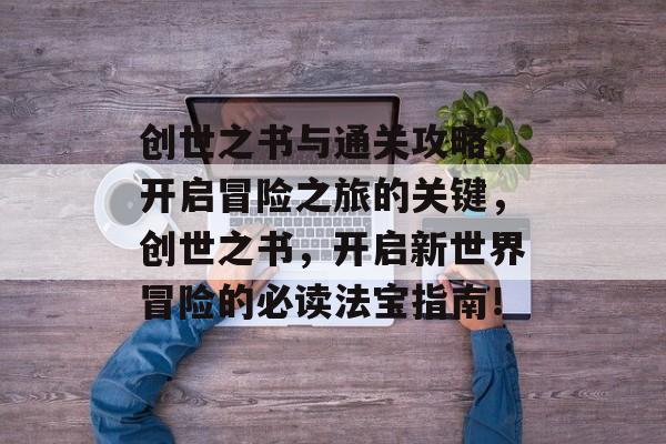 创世之书与通关攻略,开启冒险之旅的关键,创世之书,开启新世界冒险的必读法宝指南! 创世之书与通关攻略,开启冒险之旅的关键,创世之书,开启新世界冒险的必读法宝指南!