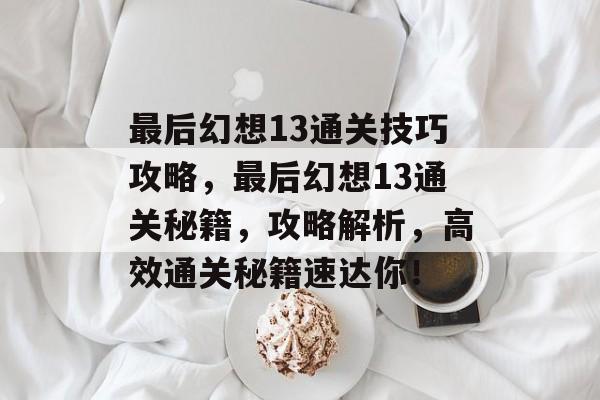 最后幻想13通关技巧攻略，最后幻想13通关秘籍，攻略解析，高效通关秘籍速达你！