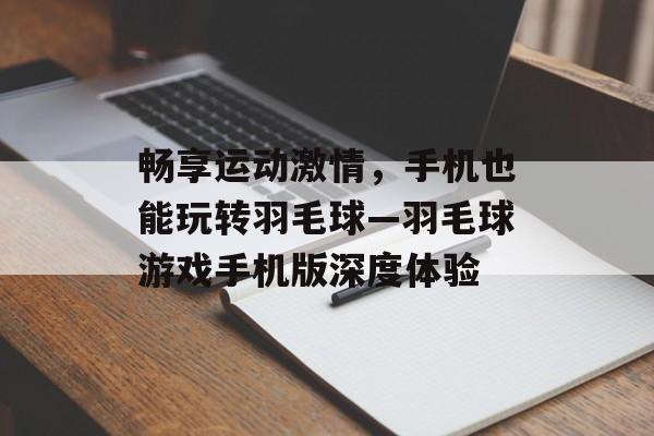畅享运动激情，手机也能玩转羽毛球—羽毛球游戏手机版深度体验