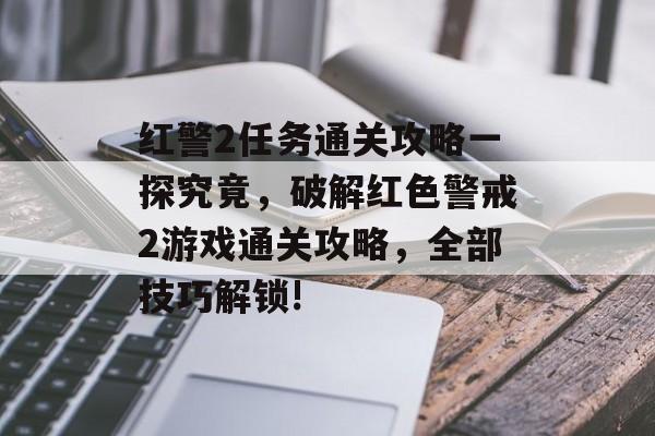 红警2任务通关攻略一探究竟，破解红色警戒2游戏通关攻略，全部技巧解锁!