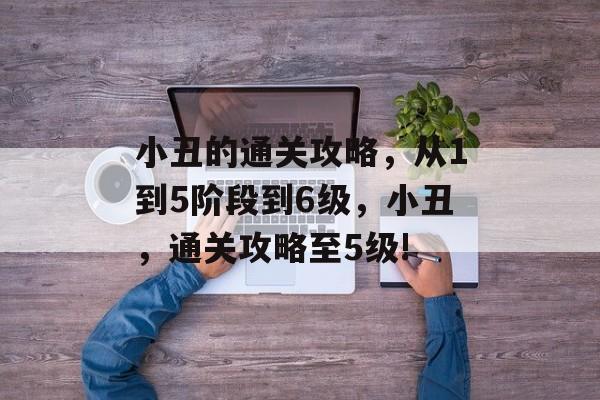 小丑的通关攻略,从1到5阶段到6级,小丑,通关攻略至5级! 小丑的通关攻略,从1到5阶段到6级,小丑,通关攻略至5级!