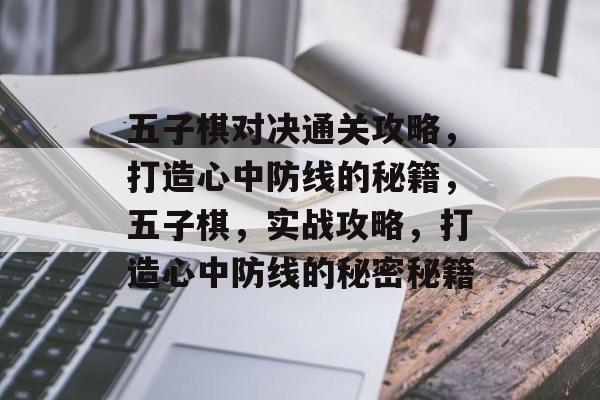 五子棋对决通关攻略,打造心中防线的秘籍,五子棋,实战攻略,打造心中防线的秘密秘籍 五子棋对决通关攻略,打造心中防线的秘籍,五子棋,实战攻略,打造心中防线的秘密秘籍