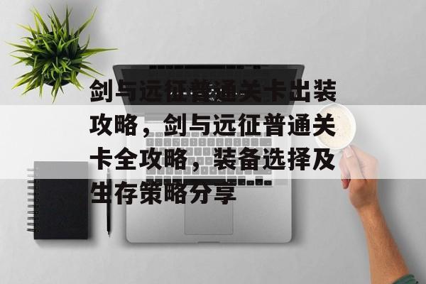 剑与远征普通关卡出装攻略,剑与远征普通关卡全攻略,装备选择及生存策略分享 剑与远征普通关卡出装攻略,剑与远征普通关卡全攻略,装备选择及生存策略分享