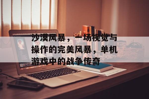 沙漠风暴,一场视觉与操作的完美风暴,单机游戏中的战争传奇 沙漠风暴,一场视觉与操作的完美风暴,单机游戏中的战争传奇