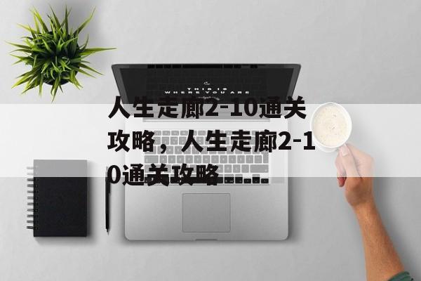 人生走廊2-10通关攻略,人生走廊2-10通关攻略 人生走廊2-10通关攻略,人生走廊2-10通关攻略
