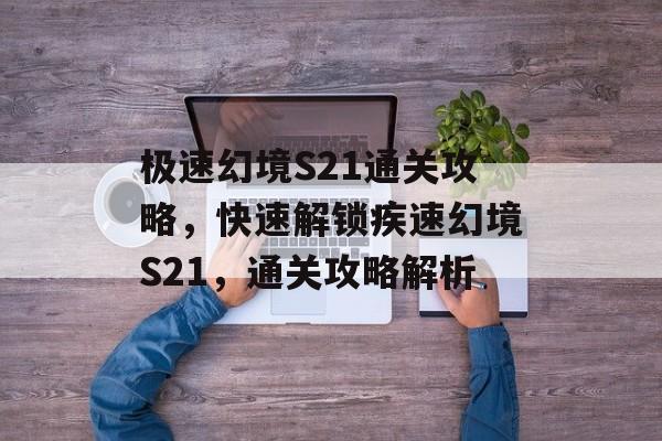 极速幻境S21通关攻略,快速解锁疾速幻境S21,通关攻略解析 极速幻境S21通关攻略,快速解锁疾速幻境S21,通关攻略解析