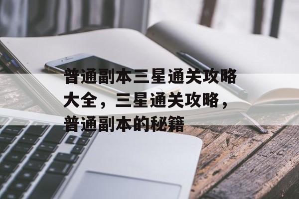 普通副本三星通关攻略大全，三星通关攻略，普通副本的秘籍