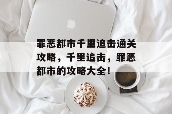 罪恶都市千里追击通关攻略,千里追击,罪恶都市的攻略大全! 罪恶都市千里追击通关攻略,千里追击,罪恶都市的攻略大全!