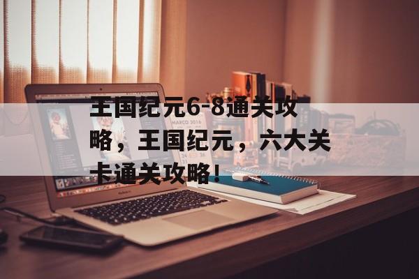 王国纪元6-8通关攻略,王国纪元,六大关卡通关攻略! 王国纪元6-8通关攻略,王国纪元,六大关卡通关攻略!