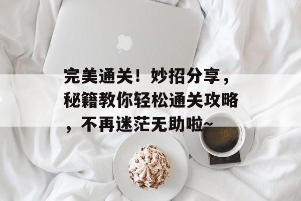 完美通关!妙招分享,秘籍教你轻松通关攻略,不再迷茫无助啦~ 完美通关!妙招分享,秘籍教你轻松通关攻略,不再迷茫无助啦~