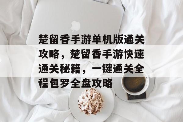楚留香手游单机版通关攻略,楚留香手游快速通关秘籍,一键通关全程包罗全盘攻略 楚留香手游单机版通关攻略,楚留香手游快速通关秘籍,一键通关全程包罗全盘攻略