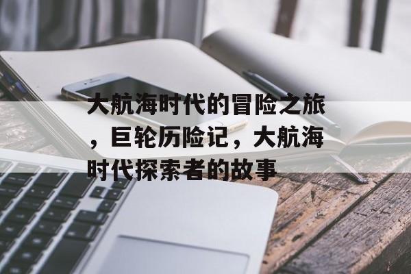 大航海时代的冒险之旅,巨轮历险记,大航海时代探索者的故事 大航海时代的冒险之旅,巨轮历险记,大航海时代探索者的故事