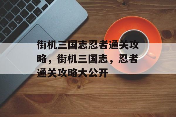 街机三国志忍者通关攻略,街机三国志,忍者通关攻略大公开 街机三国志忍者通关攻略,街机三国志,忍者通关攻略大公开