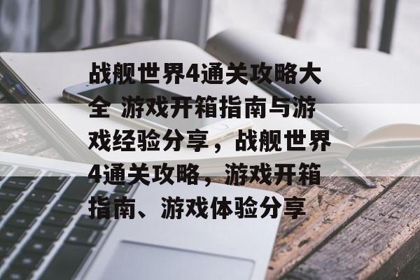 战舰世界4通关攻略大全 游戏开箱指南与游戏经验分享，战舰世界4通关攻略，游戏开箱指南、游戏体验分享