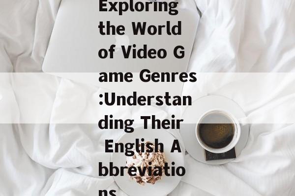 Exploring the World of Video Game Genres:Understanding Their English Abbreviations Exploring the World of Video Game Genres:Understanding Their English Abbreviations