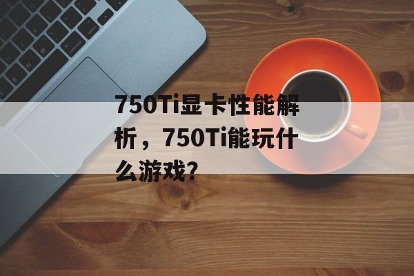 750Ti显卡性能解析,750Ti能玩什么游戏? 750Ti显卡性能解析,750Ti能玩什么游戏?