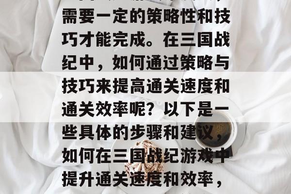 三国战纪游戏难度大,需要一定的策略性和技巧才能完成。在三国战纪中,如何通过策略与技巧来提高通关速度和通关效率呢?以下是一些具体的步骤和建议,如何在三国战纪游戏中提升通关速度和效率,策略与技巧的双管齐下 三国战纪游戏难度大,需要一定的策略性和技巧才能完成。在三国战纪中,如何通过策略与技巧来提高通关速度和通关效率呢?以下是一些具体的步骤和建议,如何在三国战纪游戏中提升通关速度和效率,策略与技巧的双管齐下