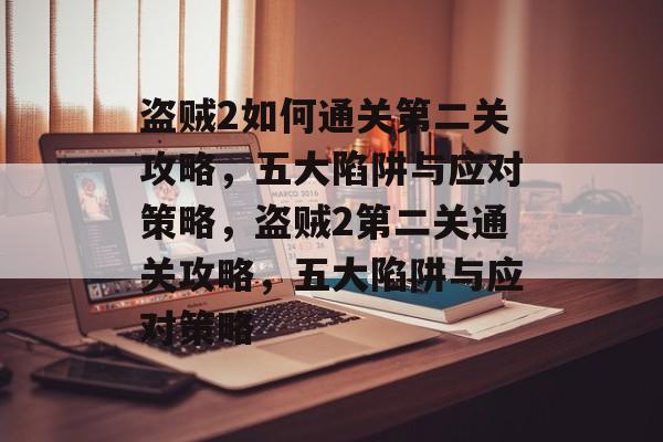 盗贼2如何通关第二关攻略,五大陷阱与应对策略,盗贼2第二关通关攻略,五大陷阱与应对策略 盗贼2如何通关第二关攻略,五大陷阱与应对策略,盗贼2第二关通关攻略,五大陷阱与应对策略