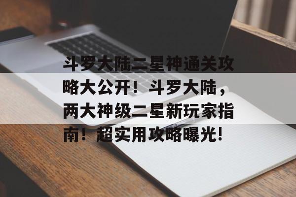 斗罗大陆二星神通关攻略大公开!斗罗大陆,两大神级二星新玩家指南!超实用攻略曝光! 斗罗大陆二星神通关攻略大公开!斗罗大陆,两大神级二星新玩家指南!超实用攻略曝光!