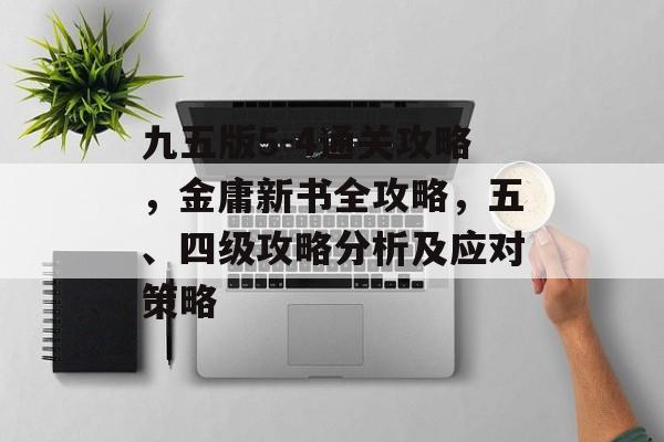 九五版5-4通关攻略,金庸新书全攻略,五、四级攻略分析及应对策略 九五版5-4通关攻略,金庸新书全攻略,五、四级攻略分析及应对策略