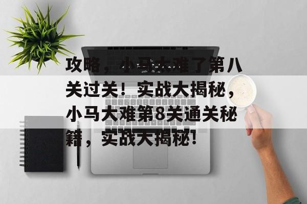 攻略,小马太难了第八关过关!实战大揭秘,小马大难第8关通关秘籍,实战大揭秘! 攻略,小马太难了第八关过关!实战大揭秘,小马大难第8关通关秘籍,实战大揭秘!