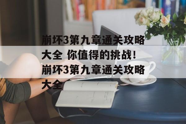 崩坏3第九章通关攻略大全 你值得的挑战!崩坏3第九章通关攻略大全 崩坏3第九章通关攻略大全 你值得的挑战!崩坏3第九章通关攻略大全