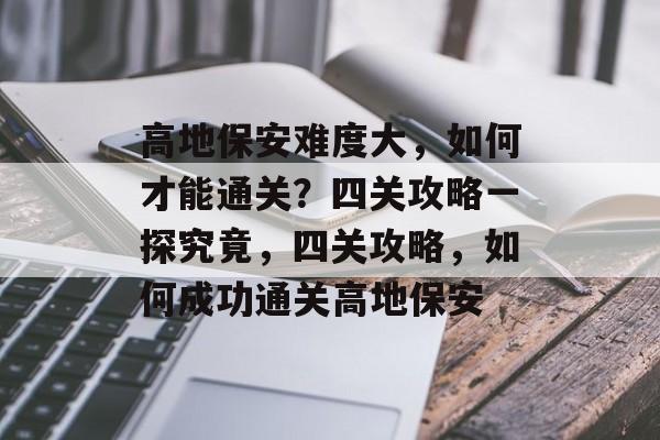 高地保安难度大,如何才能通关?四关攻略一探究竟,四关攻略,如何成功通关高地保安 高地保安难度大,如何才能通关?四关攻略一探究竟,四关攻略,如何成功通关高地保安