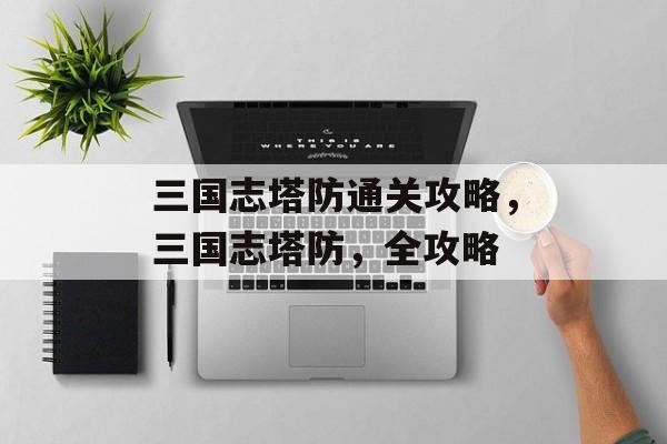三国志塔防通关攻略，三国志塔防，全攻略